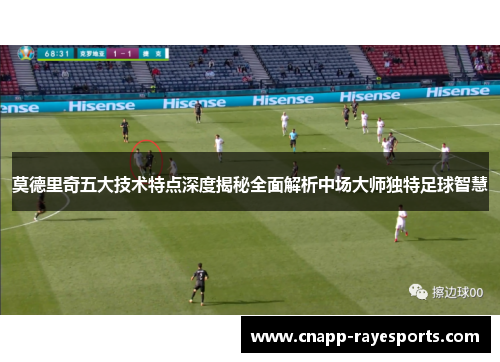 莫德里奇五大技术特点深度揭秘全面解析中场大师独特足球智慧 莫德里奇五大技术特点深度揭秘全面解析中场大师独特足球智慧