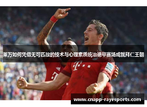莱万如何凭借无可匹敌的技术与心理素质统治德甲赛场成就拜仁王朝 莱万如何凭借无可匹敌的技术与心理素质统治德甲赛场成就拜仁王朝
