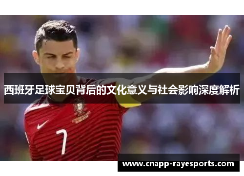西班牙足球宝贝背后的文化意义与社会影响深度解析