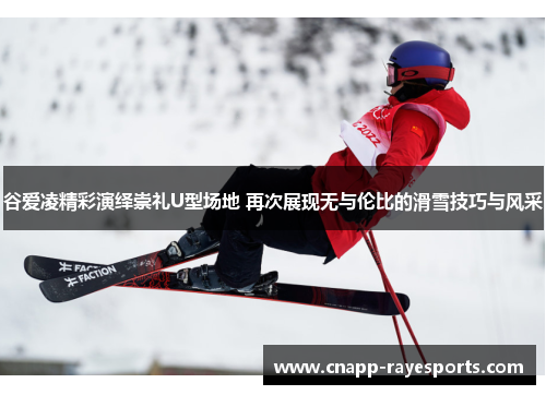 谷爱凌精彩演绎崇礼U型场地 再次展现无与伦比的滑雪技巧与风采