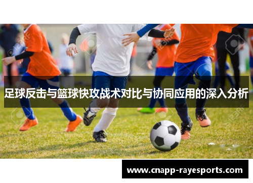 足球反击与篮球快攻战术对比与协同应用的深入分析