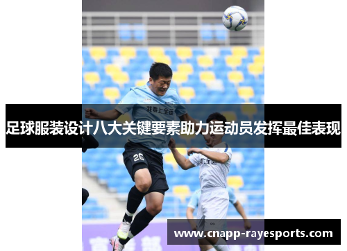 足球服装设计八大关键要素助力运动员发挥最佳表现
