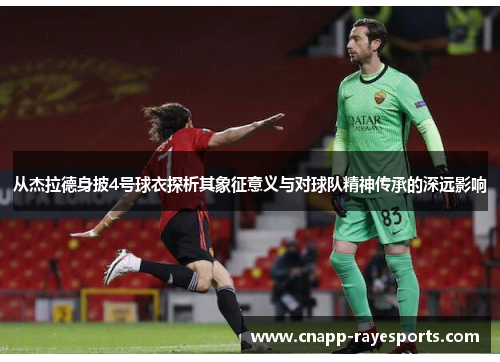 从杰拉德身披4号球衣探析其象征意义与对球队精神传承的深远影响