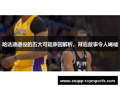 哈达迪退役的五大可能原因解析，背后故事令人唏嘘