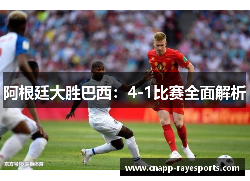 阿根廷大胜巴西:4-1比赛全面解析 阿根廷大胜巴西:4-1比赛全面解析