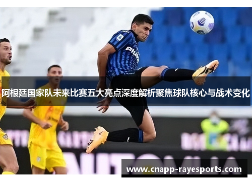 阿根廷国家队未来比赛五大亮点深度解析聚焦球队核心与战术变化