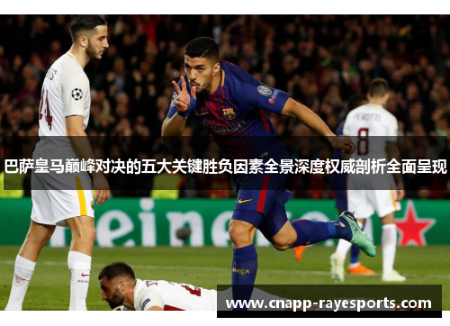 巴萨皇马巅峰对决的五大关键胜负因素全景深度权威剖析全面呈现 巴萨皇马巅峰对决的五大关键胜负因素全景深度权威剖析全面呈现