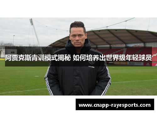 阿贾克斯青训模式揭秘 如何培养出世界级年轻球员 阿贾克斯青训模式揭秘 如何培养出世界级年轻球员