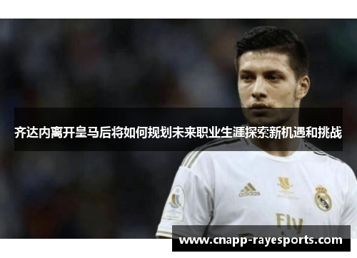 齐达内离开皇马后将如何规划未来职业生涯探索新机遇和挑战