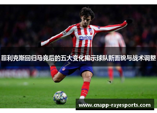 菲利克斯回归马竞后的五大变化揭示球队新面貌与战术调整