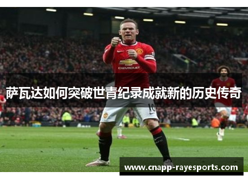 萨瓦达如何突破世青纪录成就新的历史传奇 萨瓦达如何突破世青纪录成就新的历史传奇