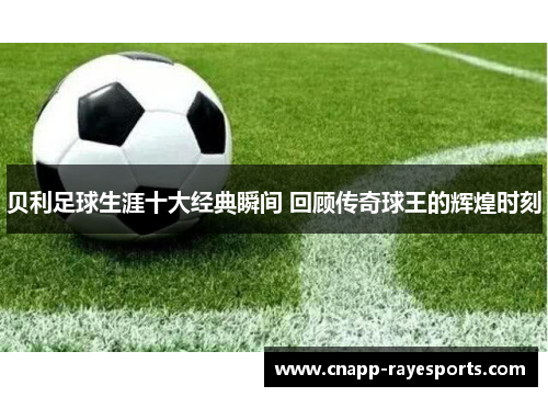 贝利足球生涯十大经典瞬间 回顾传奇球王的辉煌时刻