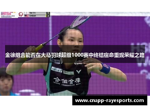 金徐组合能否在大马羽球超级1000赛中终结宿命重现荣耀之路