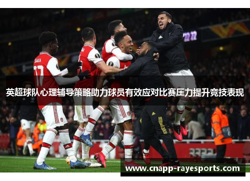 英超球队心理辅导策略助力球员有效应对比赛压力提升竞技表现 英超球队心理辅导策略助力球员有效应对比赛压力提升竞技表现