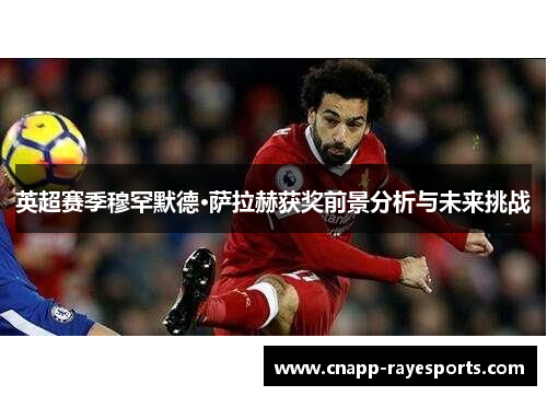英超赛季穆罕默德·萨拉赫获奖前景分析与未来挑战