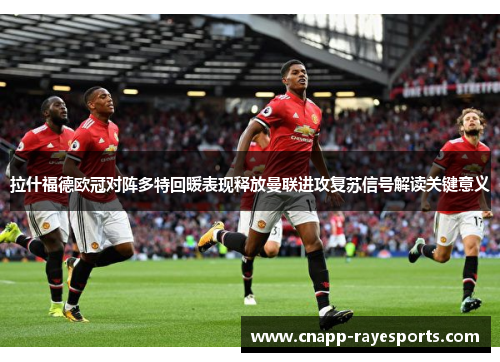 拉什福德欧冠对阵多特回暖表现释放曼联进攻复苏信号解读关键意义 拉什福德欧冠对阵多特回暖表现释放曼联进攻复苏信号解读关键意义