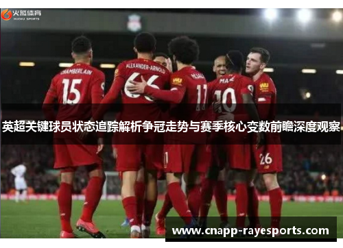 英超关键球员状态追踪解析争冠走势与赛季核心变数前瞻深度观察