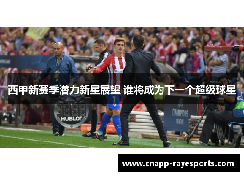 西甲新赛季潜力新星展望 谁将成为下一个超级球星