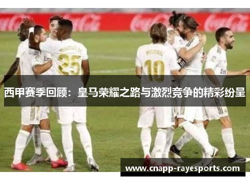 西甲赛季回顾：皇马荣耀之路与激烈竞争的精彩纷呈