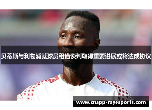 贝蒂斯与利物浦就球员租借谈判取得重要进展或将达成协议 贝蒂斯与利物浦就球员租借谈判取得重要进展或将达成协议