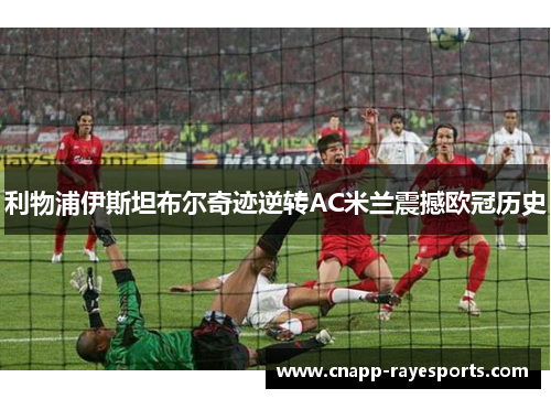 利物浦伊斯坦布尔奇迹逆转AC米兰震撼欧冠历史