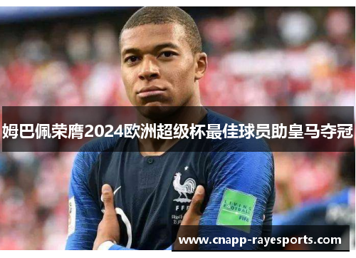 姆巴佩荣膺2024欧洲超级杯最佳球员助皇马夺冠 姆巴佩荣膺2024欧洲超级杯最佳球员助皇马夺冠