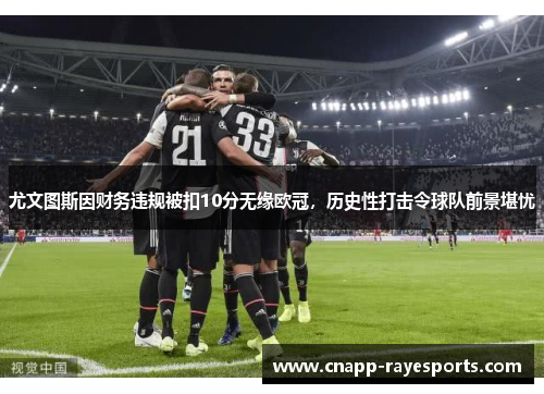 尤文图斯因财务违规被扣10分无缘欧冠,历史性打击令球队前景堪忧 尤文图斯因财务违规被扣10分无缘欧冠,历史性打击令球队前景堪忧