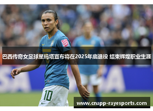 巴西传奇女足球星玛塔宣布将在2025年底退役 结束辉煌职业生涯
