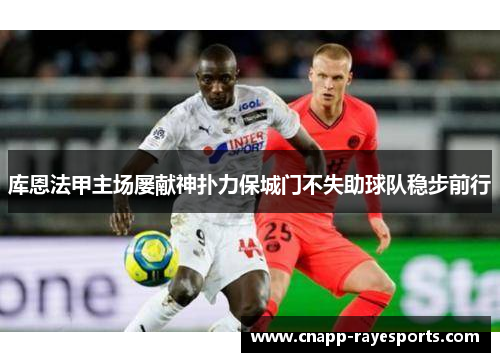 库恩法甲主场屡献神扑力保城门不失助球队稳步前行