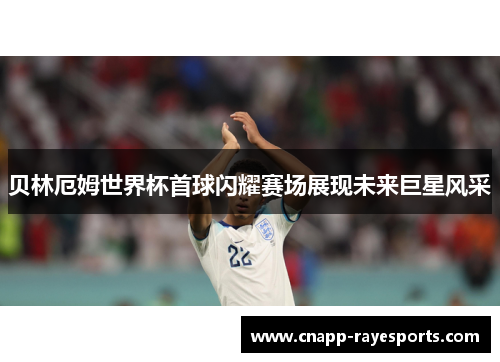 贝林厄姆世界杯首球闪耀赛场展现未来巨星风采