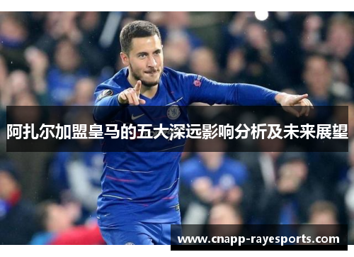 阿扎尔加盟皇马的五大深远影响分析及未来展望