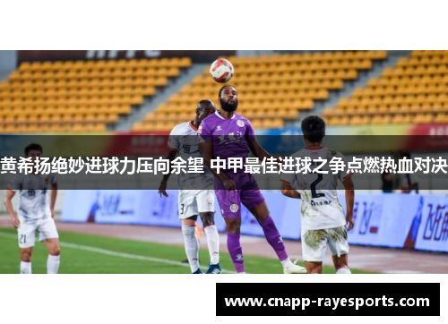 黄希扬绝妙进球力压向余望 中甲最佳进球之争点燃热血对决