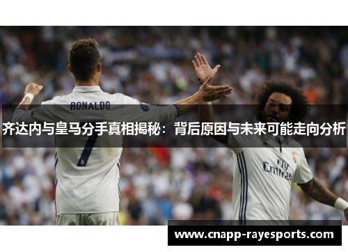 齐达内与皇马分手真相揭秘：背后原因与未来可能走向分析