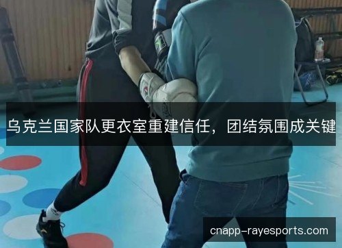 乌克兰国家队更衣室重建信任，团结氛围成关键