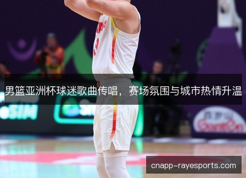 男篮亚洲杯球迷歌曲传唱，赛场氛围与城市热情升温